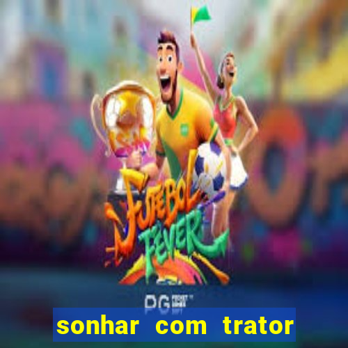 sonhar com trator jogo do bicho